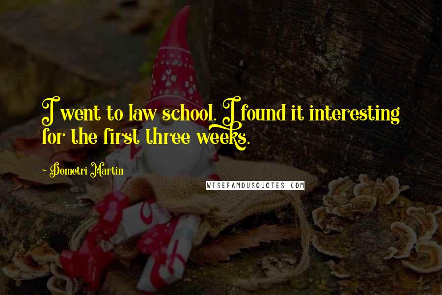 Demetri Martin Quotes: I went to law school. I found it interesting for the first three weeks.