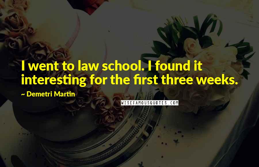 Demetri Martin Quotes: I went to law school. I found it interesting for the first three weeks.