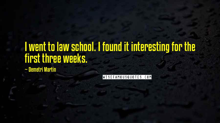 Demetri Martin Quotes: I went to law school. I found it interesting for the first three weeks.