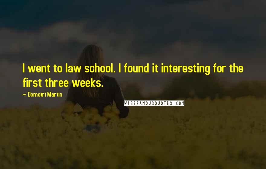 Demetri Martin Quotes: I went to law school. I found it interesting for the first three weeks.