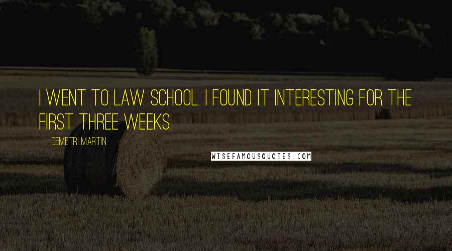 Demetri Martin Quotes: I went to law school. I found it interesting for the first three weeks.