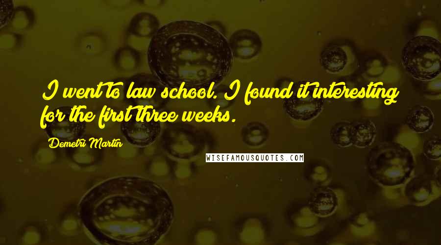 Demetri Martin Quotes: I went to law school. I found it interesting for the first three weeks.