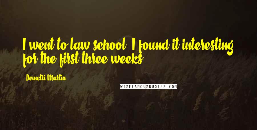 Demetri Martin Quotes: I went to law school. I found it interesting for the first three weeks.