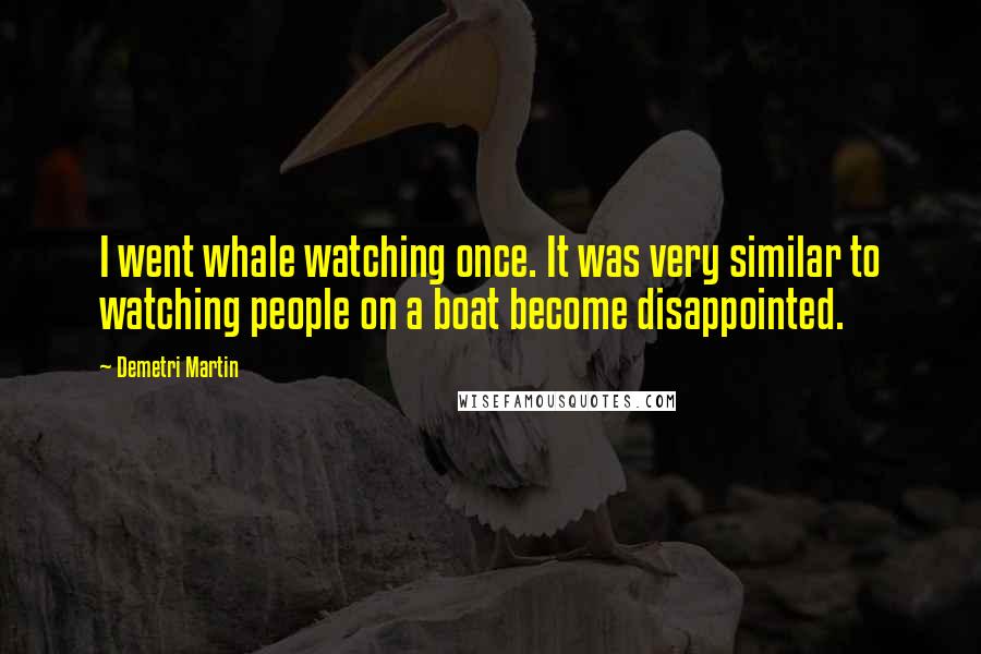 Demetri Martin Quotes: I went whale watching once. It was very similar to watching people on a boat become disappointed.