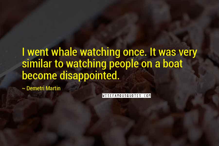 Demetri Martin Quotes: I went whale watching once. It was very similar to watching people on a boat become disappointed.