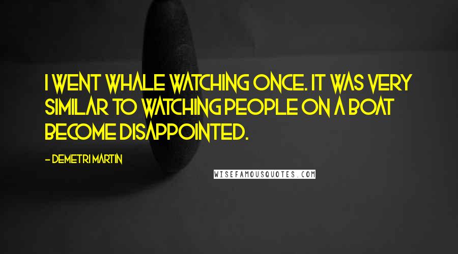 Demetri Martin Quotes: I went whale watching once. It was very similar to watching people on a boat become disappointed.