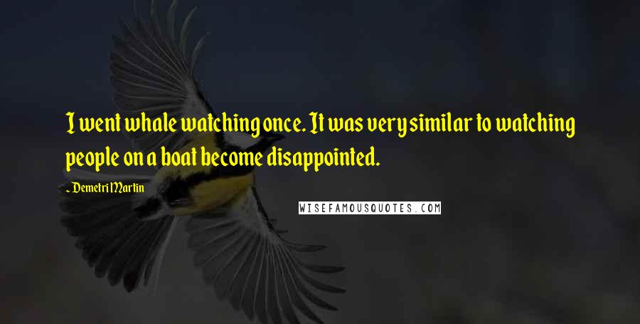 Demetri Martin Quotes: I went whale watching once. It was very similar to watching people on a boat become disappointed.
