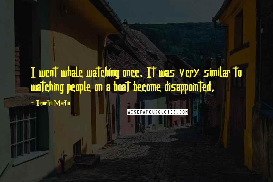 Demetri Martin Quotes: I went whale watching once. It was very similar to watching people on a boat become disappointed.