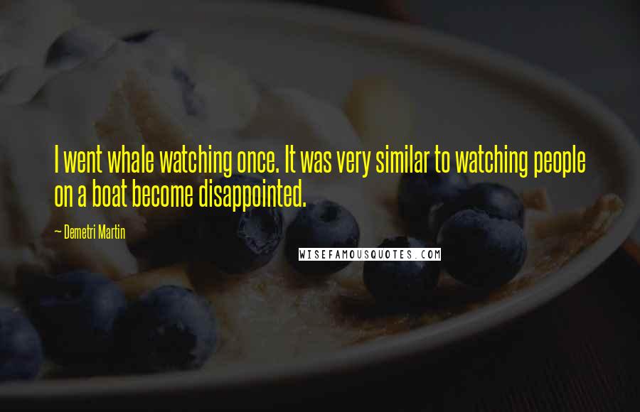 Demetri Martin Quotes: I went whale watching once. It was very similar to watching people on a boat become disappointed.