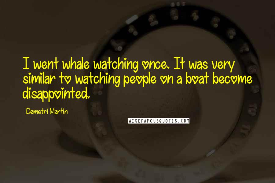 Demetri Martin Quotes: I went whale watching once. It was very similar to watching people on a boat become disappointed.