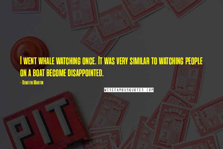 Demetri Martin Quotes: I went whale watching once. It was very similar to watching people on a boat become disappointed.