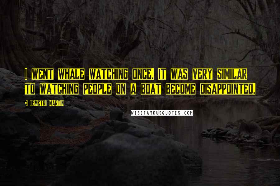 Demetri Martin Quotes: I went whale watching once. It was very similar to watching people on a boat become disappointed.