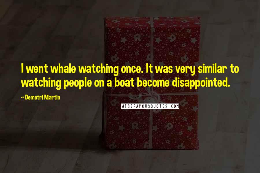 Demetri Martin Quotes: I went whale watching once. It was very similar to watching people on a boat become disappointed.