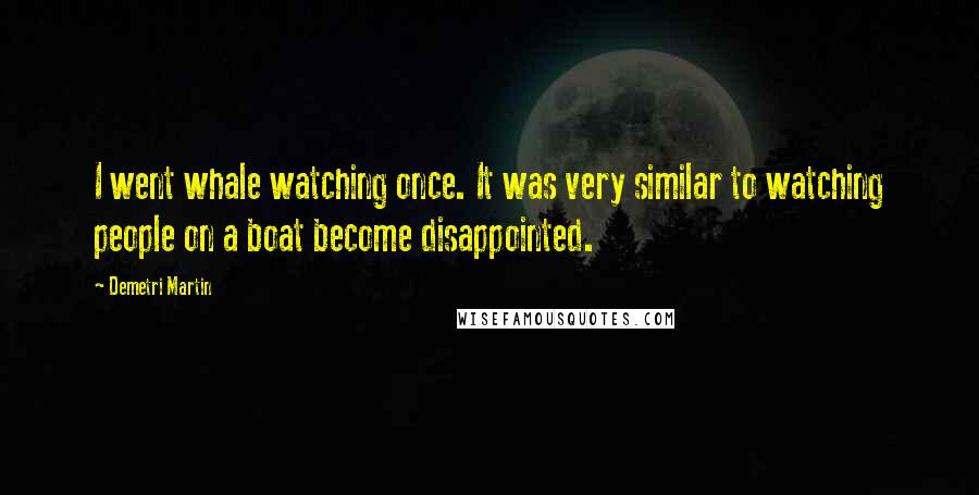 Demetri Martin Quotes: I went whale watching once. It was very similar to watching people on a boat become disappointed.