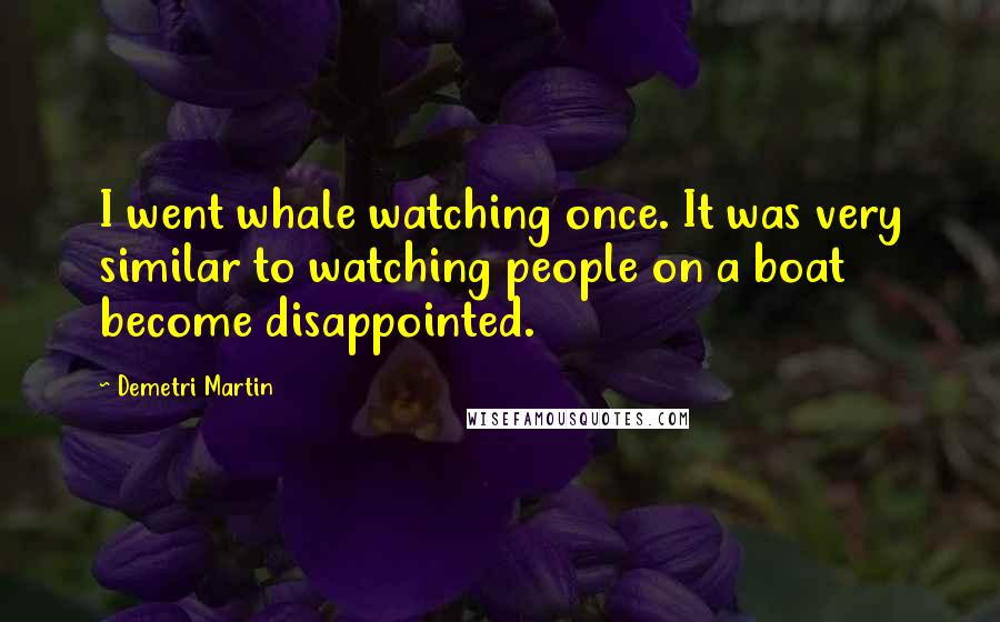 Demetri Martin Quotes: I went whale watching once. It was very similar to watching people on a boat become disappointed.