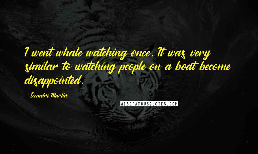 Demetri Martin Quotes: I went whale watching once. It was very similar to watching people on a boat become disappointed.