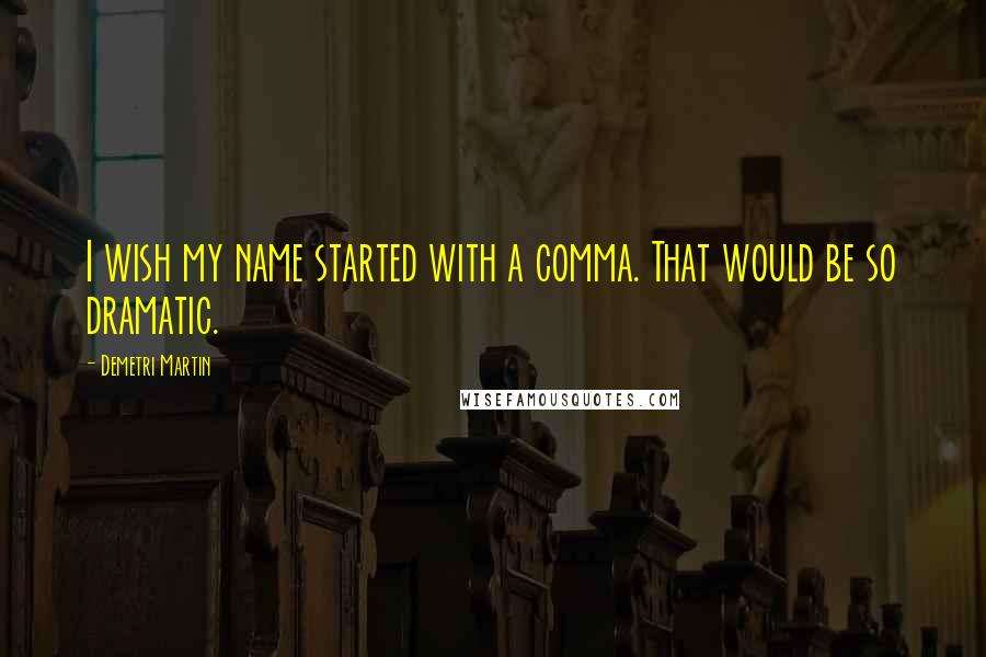 Demetri Martin Quotes: I wish my name started with a comma. That would be so dramatic.