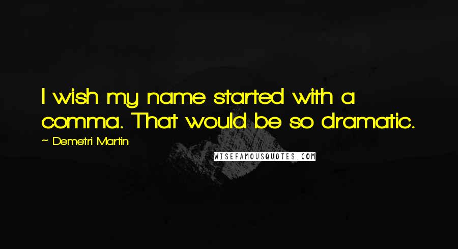 Demetri Martin Quotes: I wish my name started with a comma. That would be so dramatic.