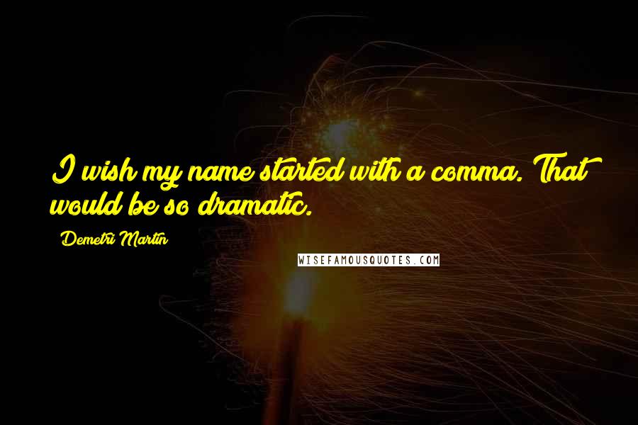 Demetri Martin Quotes: I wish my name started with a comma. That would be so dramatic.