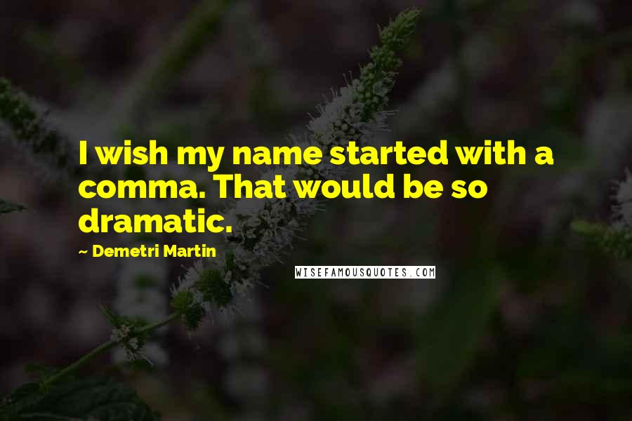 Demetri Martin Quotes: I wish my name started with a comma. That would be so dramatic.