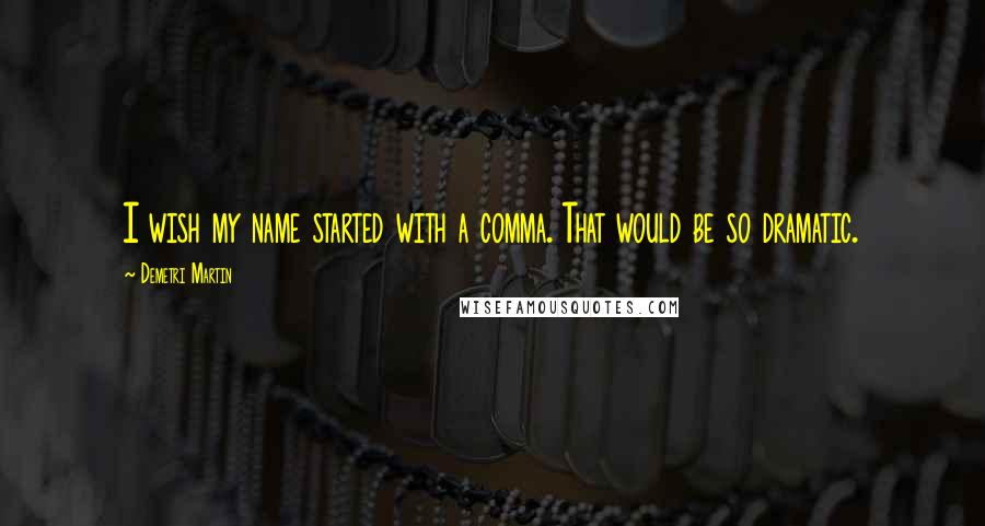 Demetri Martin Quotes: I wish my name started with a comma. That would be so dramatic.