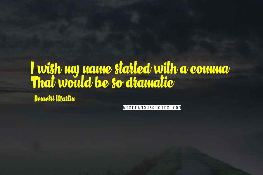 Demetri Martin Quotes: I wish my name started with a comma. That would be so dramatic.