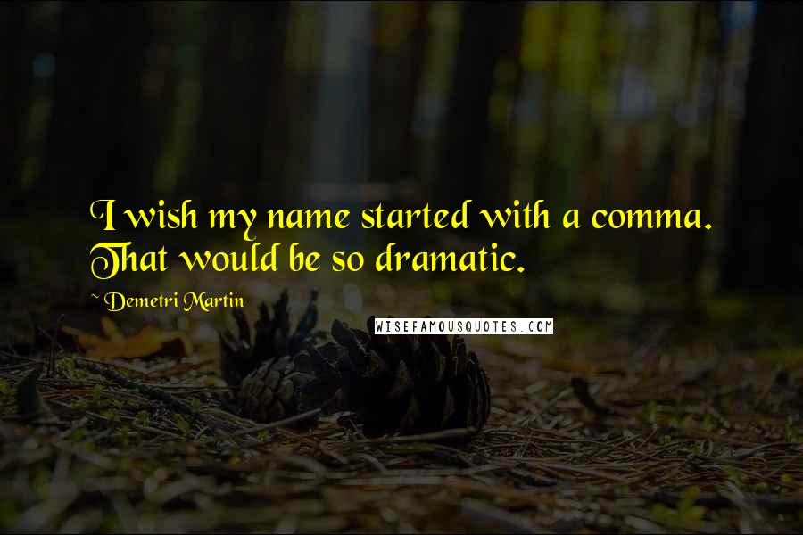 Demetri Martin Quotes: I wish my name started with a comma. That would be so dramatic.