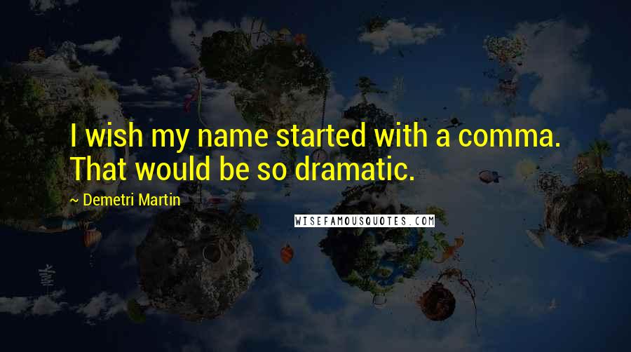 Demetri Martin Quotes: I wish my name started with a comma. That would be so dramatic.