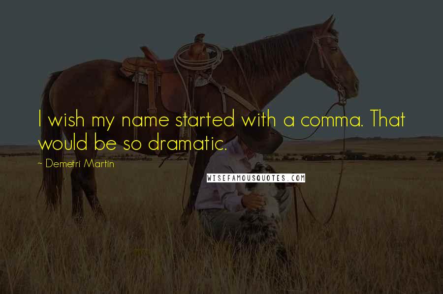 Demetri Martin Quotes: I wish my name started with a comma. That would be so dramatic.