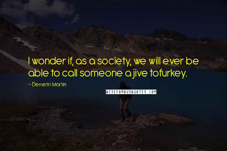 Demetri Martin Quotes: I wonder if, as a society, we will ever be able to call someone a jive tofurkey.