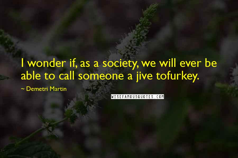 Demetri Martin Quotes: I wonder if, as a society, we will ever be able to call someone a jive tofurkey.