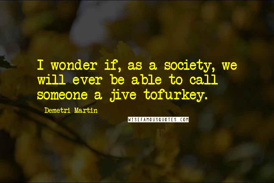 Demetri Martin Quotes: I wonder if, as a society, we will ever be able to call someone a jive tofurkey.