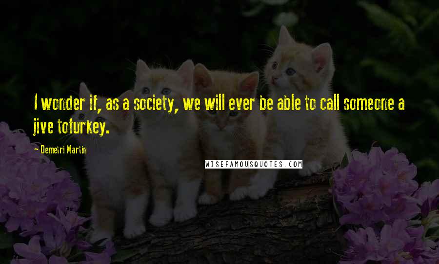Demetri Martin Quotes: I wonder if, as a society, we will ever be able to call someone a jive tofurkey.