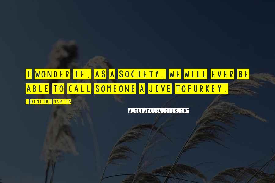 Demetri Martin Quotes: I wonder if, as a society, we will ever be able to call someone a jive tofurkey.