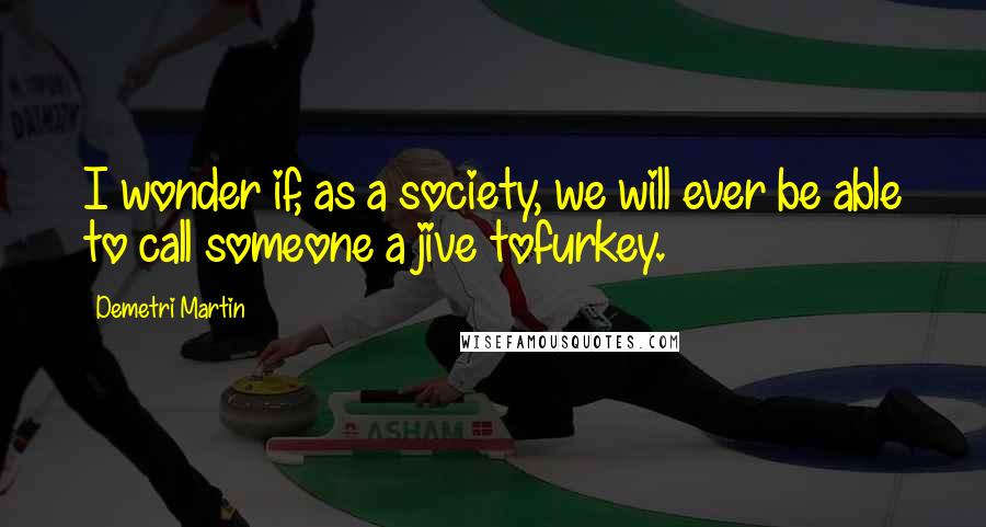 Demetri Martin Quotes: I wonder if, as a society, we will ever be able to call someone a jive tofurkey.