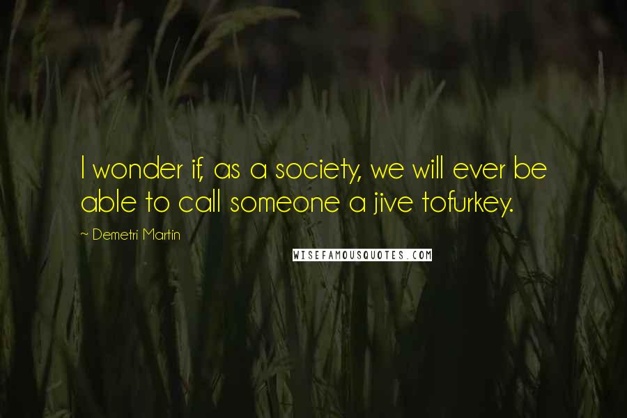 Demetri Martin Quotes: I wonder if, as a society, we will ever be able to call someone a jive tofurkey.