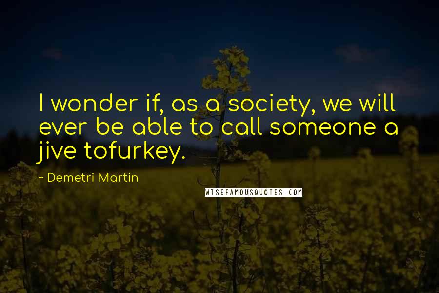 Demetri Martin Quotes: I wonder if, as a society, we will ever be able to call someone a jive tofurkey.
