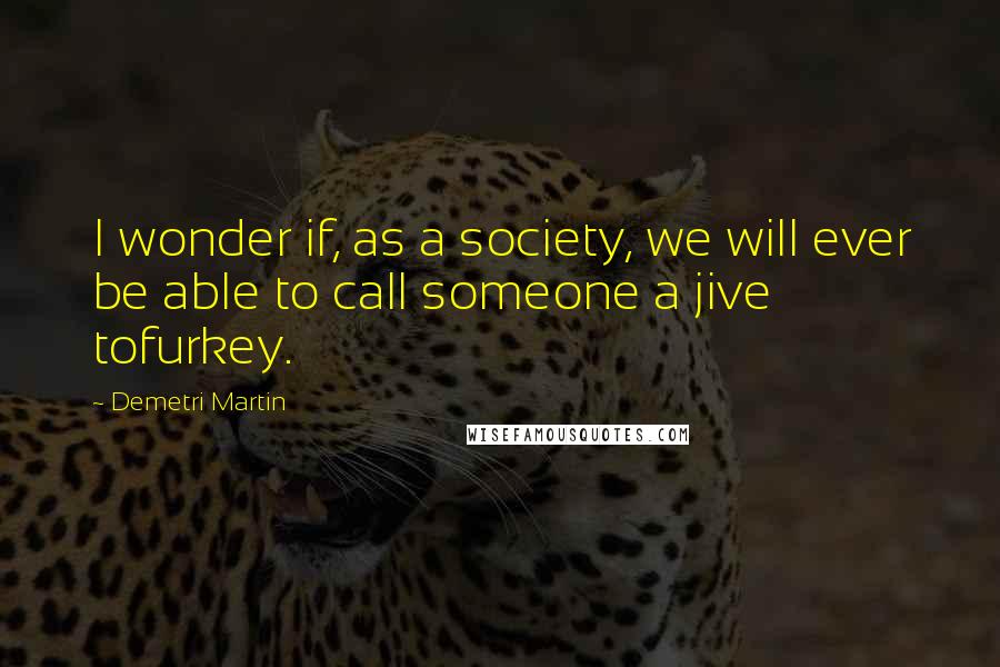 Demetri Martin Quotes: I wonder if, as a society, we will ever be able to call someone a jive tofurkey.
