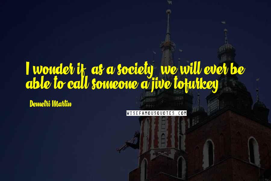 Demetri Martin Quotes: I wonder if, as a society, we will ever be able to call someone a jive tofurkey.