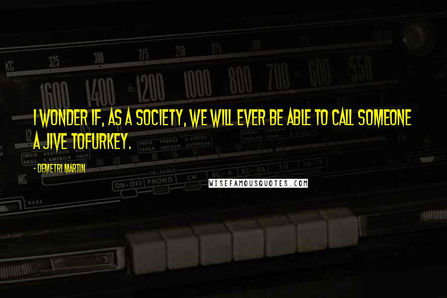 Demetri Martin Quotes: I wonder if, as a society, we will ever be able to call someone a jive tofurkey.