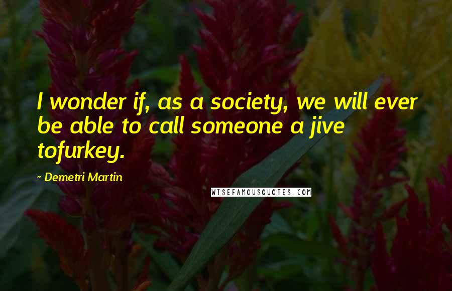 Demetri Martin Quotes: I wonder if, as a society, we will ever be able to call someone a jive tofurkey.