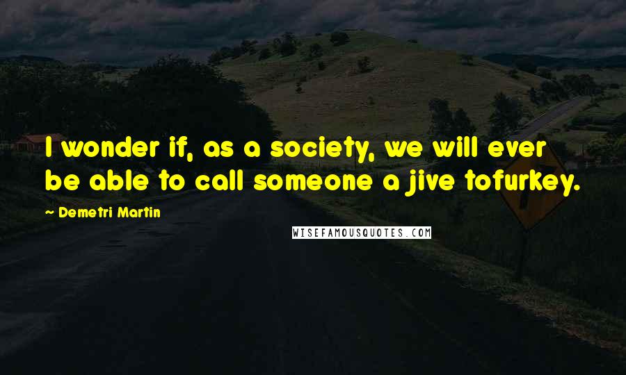 Demetri Martin Quotes: I wonder if, as a society, we will ever be able to call someone a jive tofurkey.