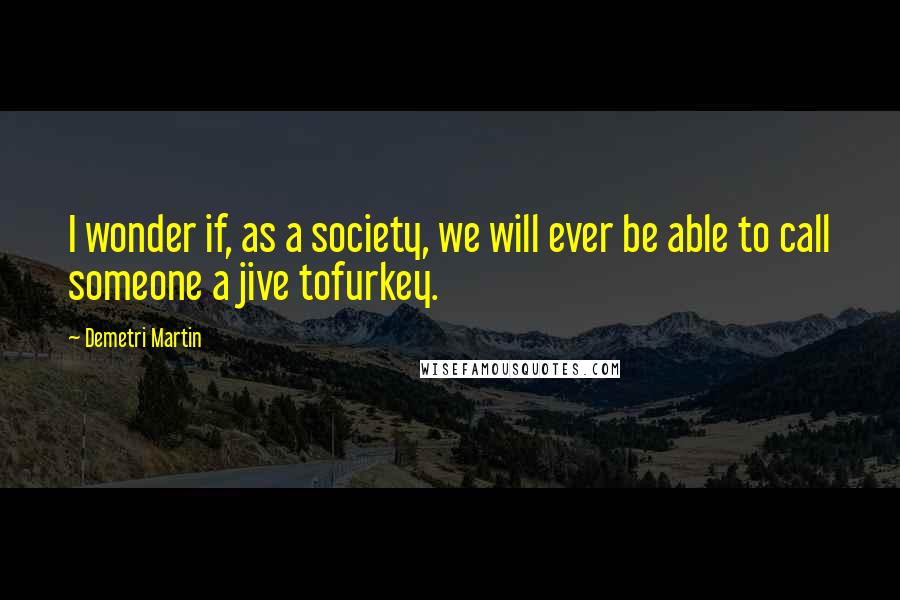 Demetri Martin Quotes: I wonder if, as a society, we will ever be able to call someone a jive tofurkey.