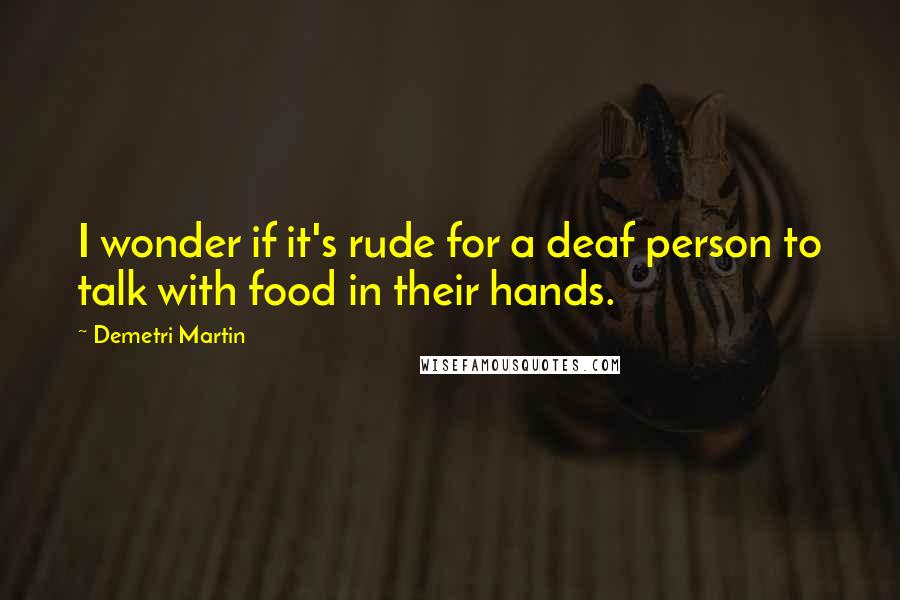 Demetri Martin Quotes: I wonder if it's rude for a deaf person to talk with food in their hands.