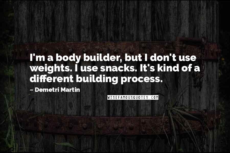 Demetri Martin Quotes: I'm a body builder, but I don't use weights. I use snacks. It's kind of a different building process.
