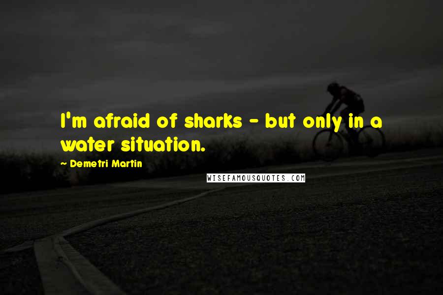 Demetri Martin Quotes: I'm afraid of sharks - but only in a water situation.