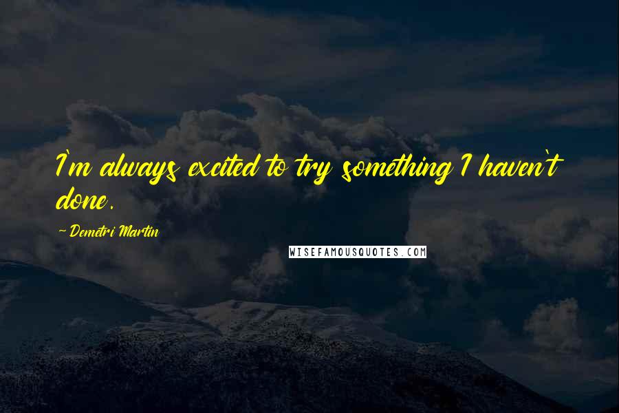 Demetri Martin Quotes: I'm always excited to try something I haven't done.