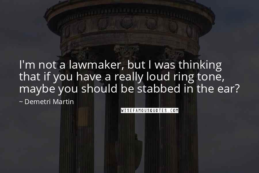 Demetri Martin Quotes: I'm not a lawmaker, but I was thinking that if you have a really loud ring tone, maybe you should be stabbed in the ear?