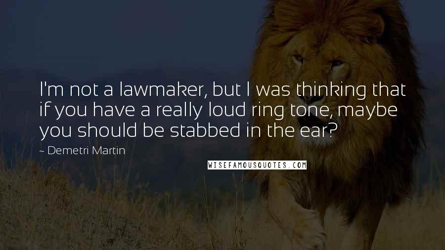Demetri Martin Quotes: I'm not a lawmaker, but I was thinking that if you have a really loud ring tone, maybe you should be stabbed in the ear?