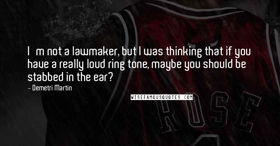 Demetri Martin Quotes: I'm not a lawmaker, but I was thinking that if you have a really loud ring tone, maybe you should be stabbed in the ear?